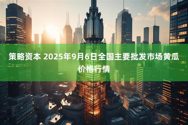 策略资本 2025年9月6日全国主要批发市场黄瓜价格行情