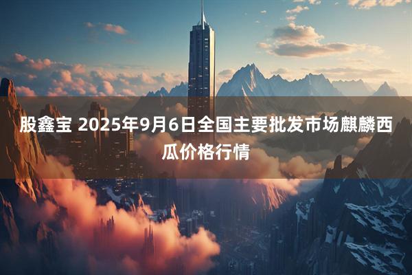 股鑫宝 2025年9月6日全国主要批发市场麒麟西瓜价格行情