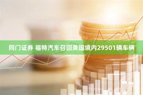 同门证券 福特汽车召回美国境内29501辆车辆