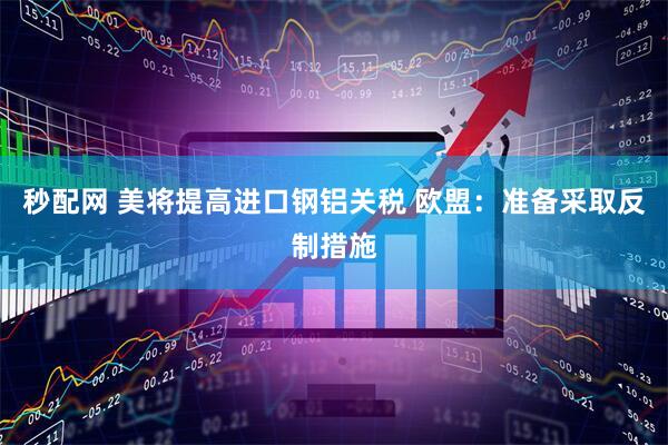 秒配网 美将提高进口钢铝关税 欧盟：准备采取反制措施