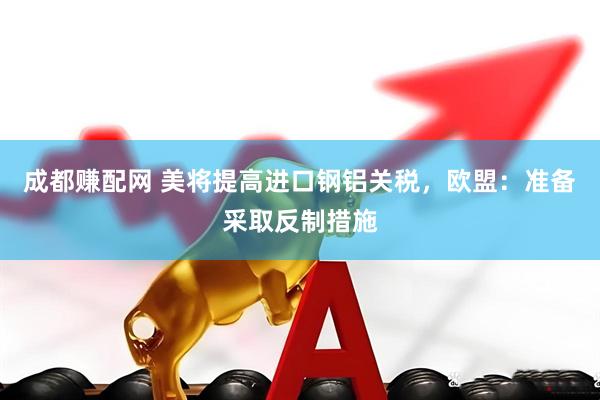 成都赚配网 美将提高进口钢铝关税，欧盟：准备采取反制措施