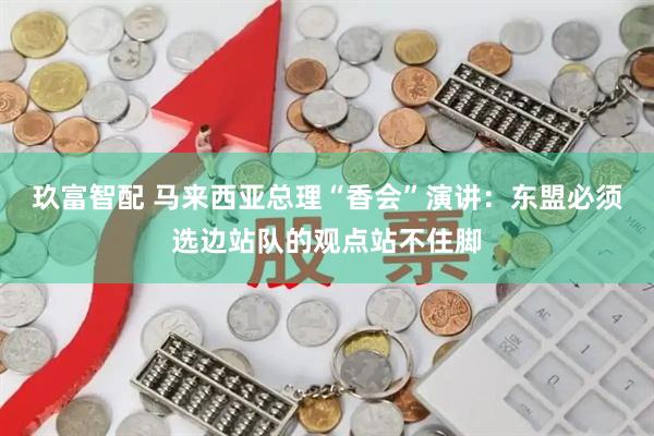 玖富智配 马来西亚总理“香会”演讲：东盟必须选边站队的观点站不住脚