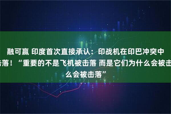 融可赢 印度首次直接承认：印战机在印巴冲突中被击落！“重要的不是飞机被击落 而是它们为什么会被击落”