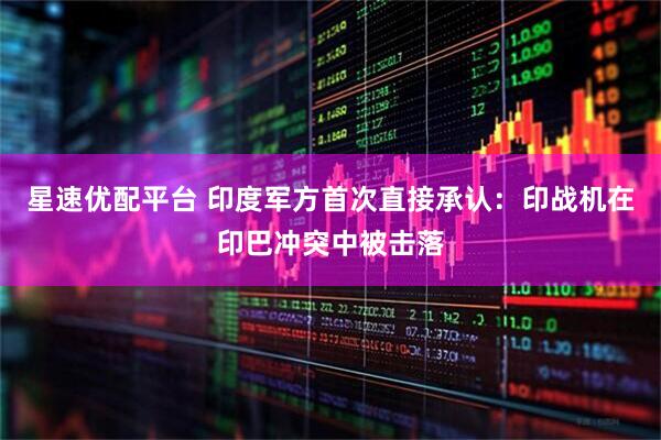 星速优配平台 印度军方首次直接承认：印战机在印巴冲突中被击落
