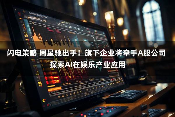 闪电策略 周星驰出手！旗下企业将牵手A股公司 探索AI在娱乐产业应用