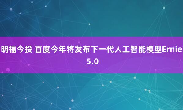 明福今投 百度今年将发布下一代人工智能模型Ernie 5.0