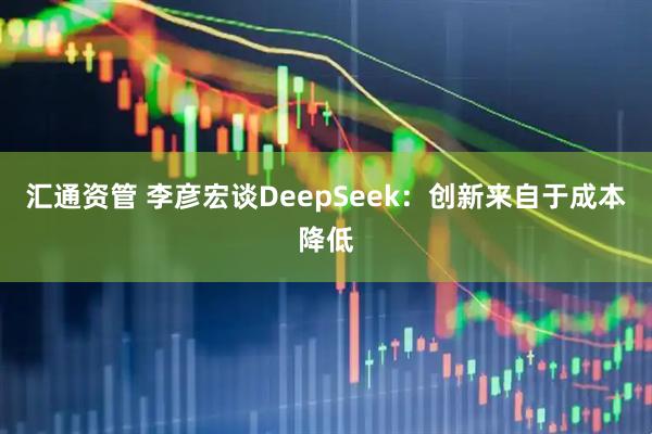 汇通资管 李彦宏谈DeepSeek：创新来自于成本降低