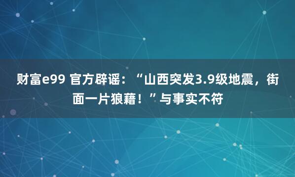 财富e99 官方辟谣：“山西突发3.9级地震，街面一片狼藉！”与事实不符