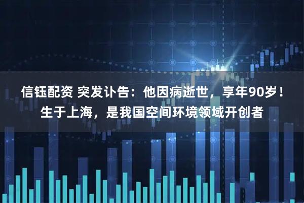 信钰配资 突发讣告：他因病逝世，享年90岁！生于上海，是我国空间环境领域开创者