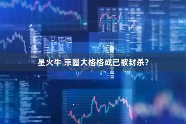 星火牛 京圈大格格或已被封杀？