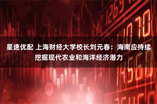 星速优配 上海财经大学校长刘元春：海南应持续挖掘现代农业和海洋经济潜力