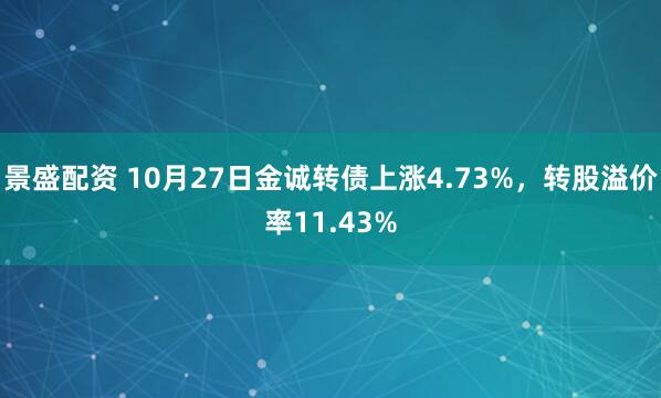 景盛配资 10月27日金诚转债上涨4.73%，转股溢价率11.43%
