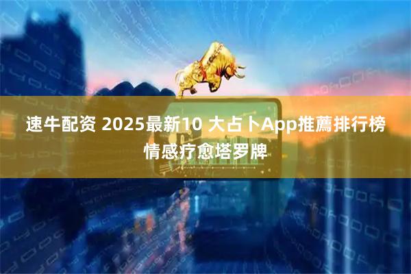 速牛配资 2025最新10 大占卜App推薦排行榜情感疗愈塔罗牌