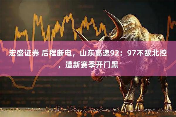 宏盛证券 后程断电，山东高速92：97不敌北控，遭新赛季开门黑