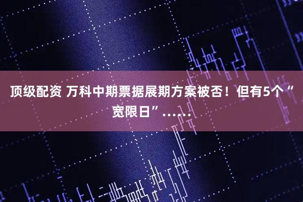顶级配资 万科中期票据展期方案被否！但有5个“宽限日”……