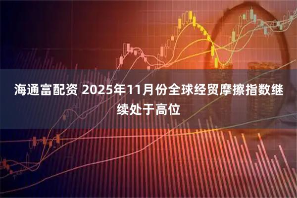 海通富配资 2025年11月份全球经贸摩擦指数继续处于高位