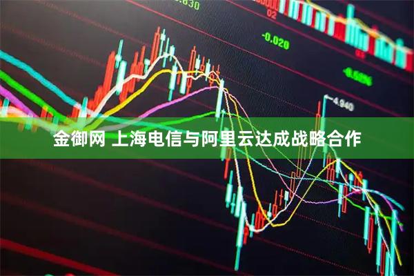金御网 上海电信与阿里云达成战略合作