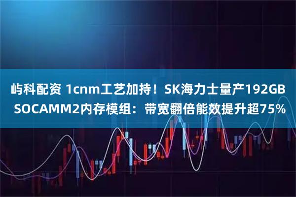屿科配资 1cnm工艺加持！SK海力士量产192GB SOCAMM2内存模组：带宽翻倍能效提升超75%