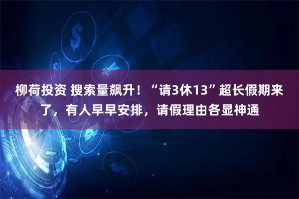 柳荷投资 搜索量飙升！“请3休13”超长假期来了，有人早早安排，请假理由各显神通
